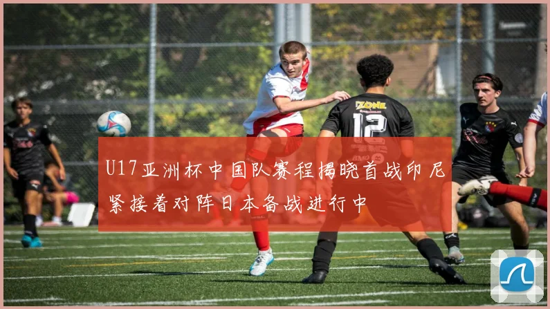 U17亚洲杯中国队赛程揭晓首战印尼紧接着对阵日本备战进行中