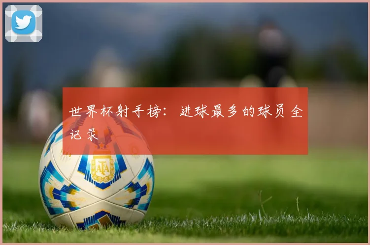 世界杯射手榜:进球最多的球员全记录