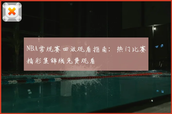 NBA常规赛回放观看指南：热门比赛精彩集锦线免费观看