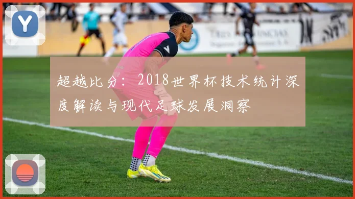超越比分:2018世界杯技术统计深度解读与现代足球发展洞察