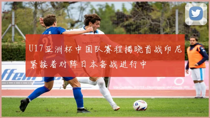 U17亚洲杯中国队赛程揭晓首战印尼紧接着对阵日本备战进行中