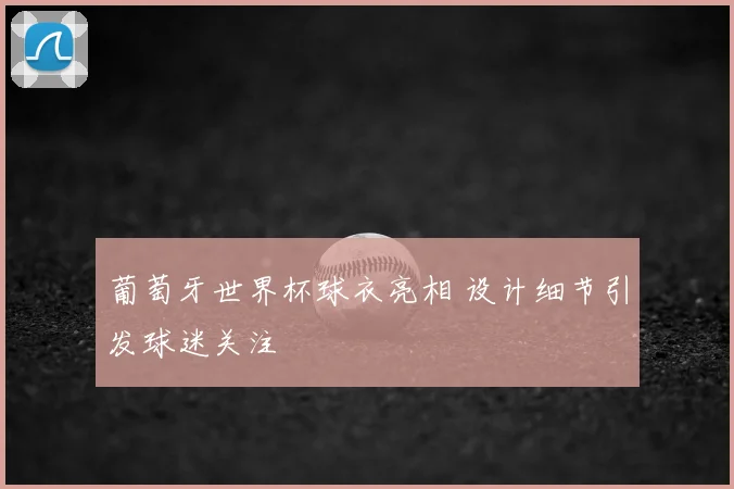 葡萄牙世界杯球衣亮相 设计细节引发球迷关注