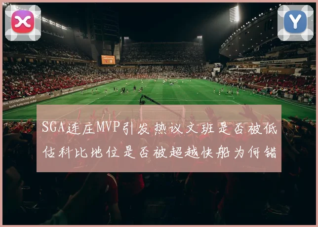 SGA连庄MVP引发热议文班是否被低估科比地位是否被超越快船为何错失良机