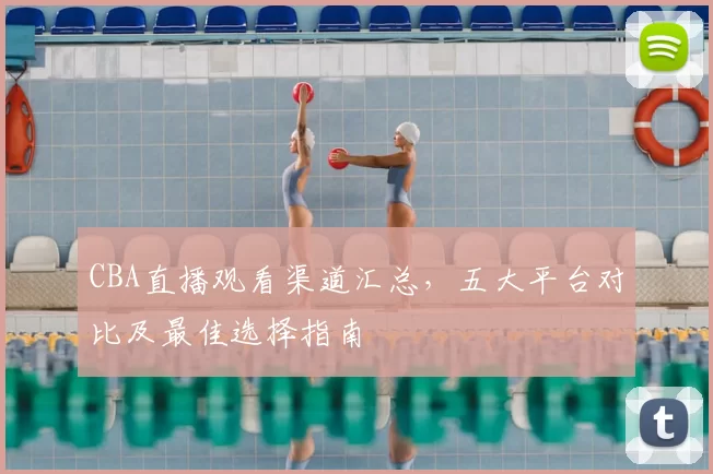 CBA直播观看渠道汇总，五大平台对比及最佳选择指南