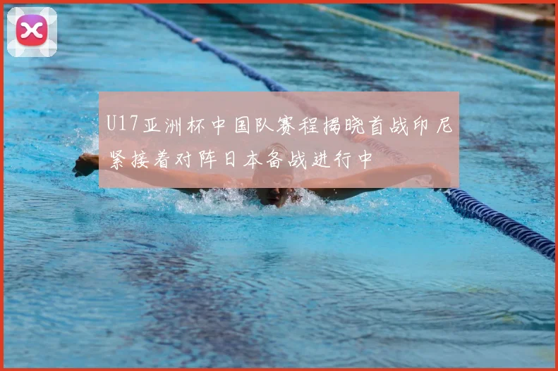 U17亚洲杯中国队赛程揭晓首战印尼紧接着对阵日本备战进行中