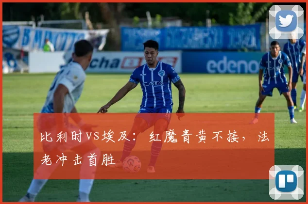 比利时vs埃及：红魔青黄不接，法老冲击首胜