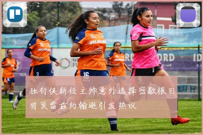独行侠新任主帅意外选择密歇根旧将莫雷兹约翰逊引发热议