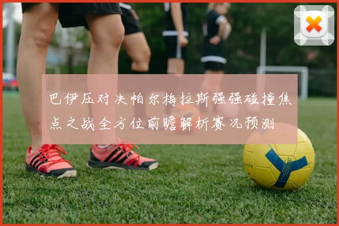 巴伊压对决帕尔梅拉斯强强碰撞焦点之战全方位前瞻解析赛况预测