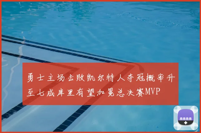 勇士主场击败凯尔特人夺冠概率升至七成库里有望加冕总决赛MVP