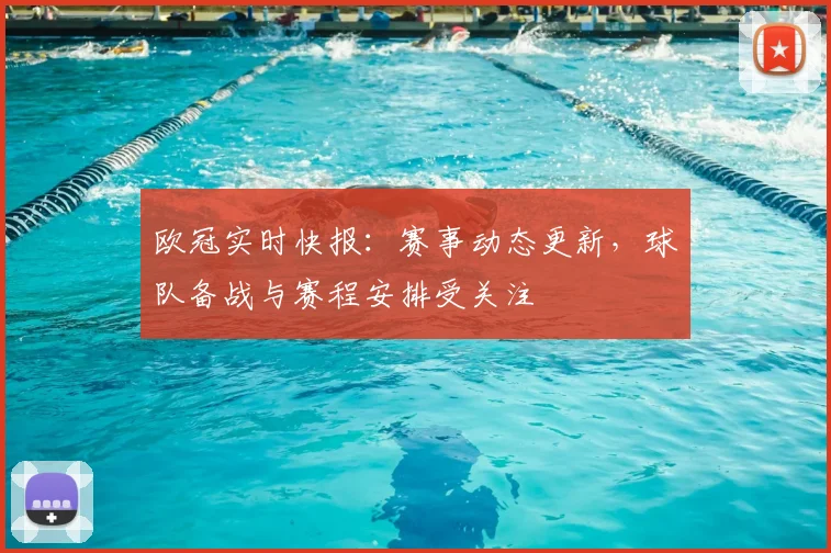 欧冠实时快报：赛事动态更新，球队备战与赛程安排受关注