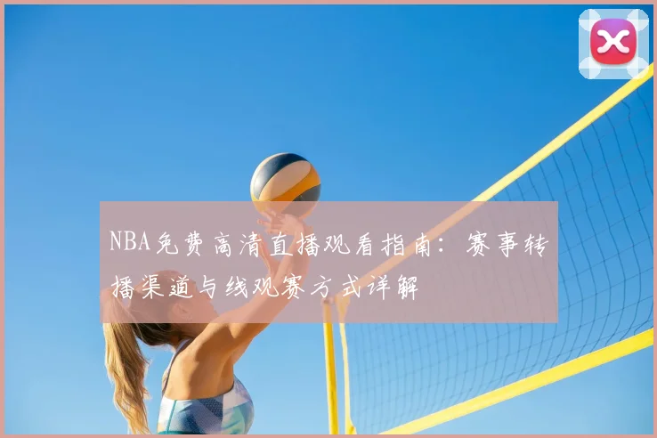 NBA免费高清直播观看指南：赛事转播渠道与线观赛方式详解