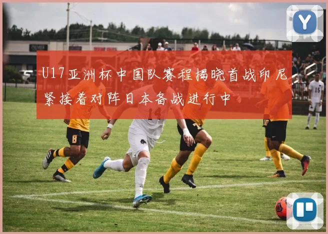 U17亚洲杯中国队赛程揭晓首战印尼紧接着对阵日本备战进行中