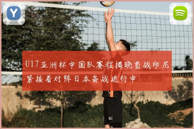 U17亚洲杯中国队赛程揭晓首战印尼紧接着对阵日本备战进行中
