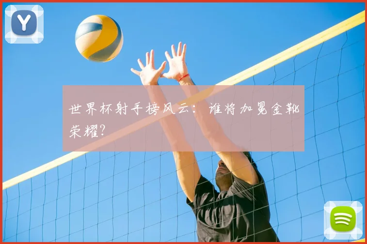 世界杯射手榜风云：谁将加冕金靴荣耀？