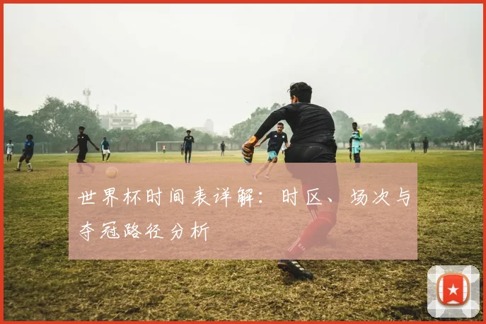 世界杯时间表详解：时区、场次与夺冠路径分析