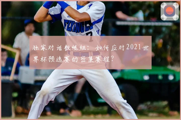 独家对话教练组：如何应对2021世界杯预选赛的密集赛程？