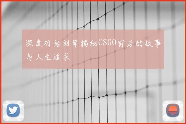 深度对话刘军揭秘CSGO背后的故事与人生追求