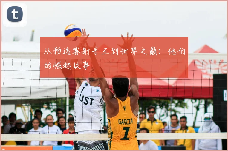 从预选赛射手王到世界之巅：他们的崛起故事