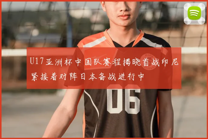 U17亚洲杯中国队赛程揭晓首战印尼紧接着对阵日本备战进行中