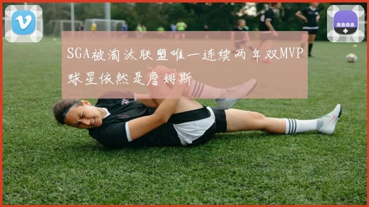 SGA被淘汰联盟唯一连续两年双MVP球星依然是詹姆斯