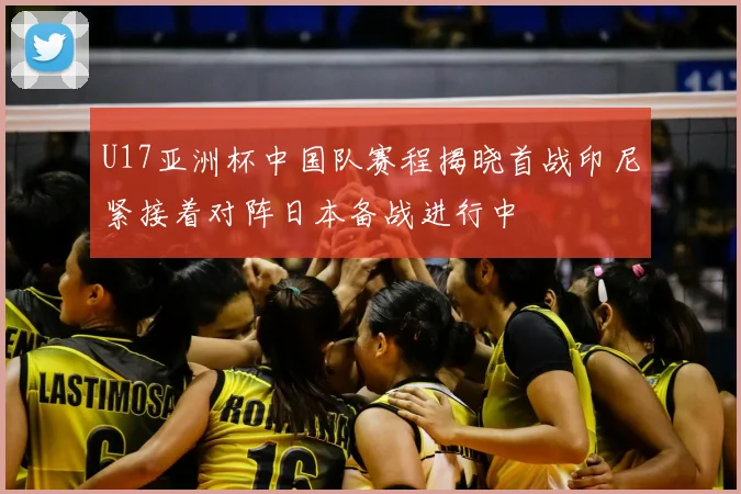 U17亚洲杯中国队赛程揭晓首战印尼紧接着对阵日本备战进行中