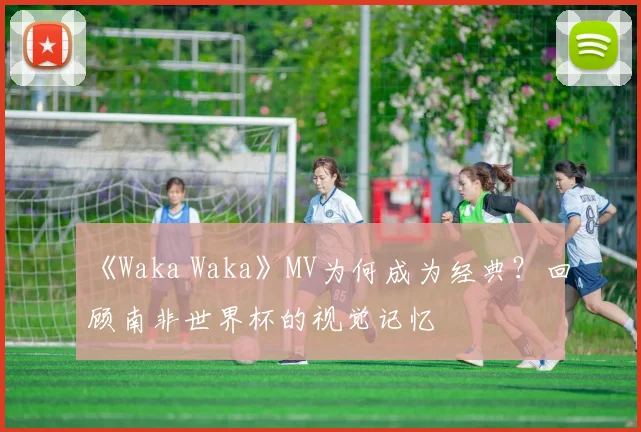 《Waka Waka》MV为何成为经典？回顾南非世界杯的视觉记忆