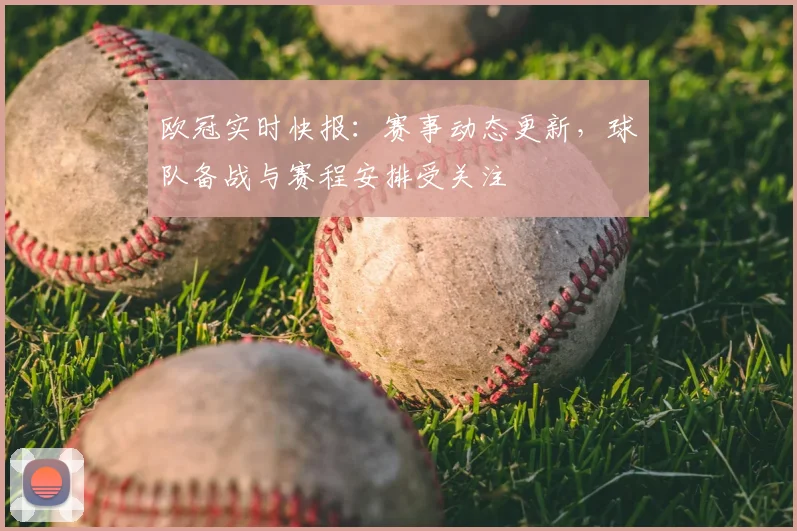 欧冠实时快报：赛事动态更新，球队备战与赛程安排受关注