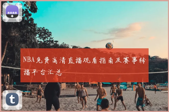 NBA免费高清直播观看指南及赛事转播平台汇总