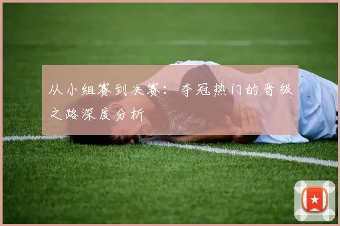 从小组赛到决赛:夺冠热门的晋级之路深度分析
