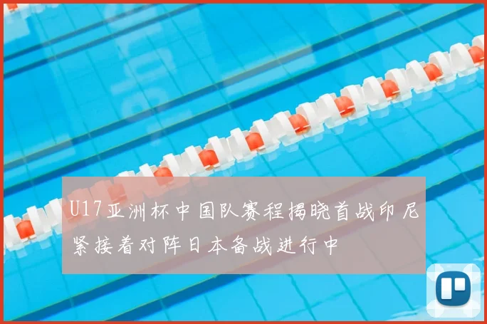 U17亚洲杯中国队赛程揭晓首战印尼紧接着对阵日本备战进行中