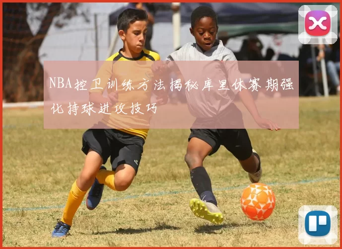 NBA控卫训练方法揭秘库里休赛期强化持球进攻技巧