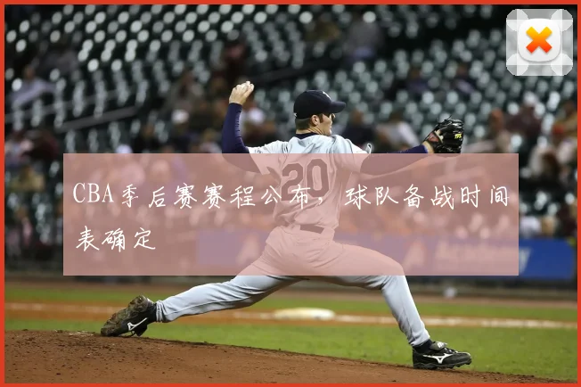 CBA季后赛赛程公布,球队备战时间表确定