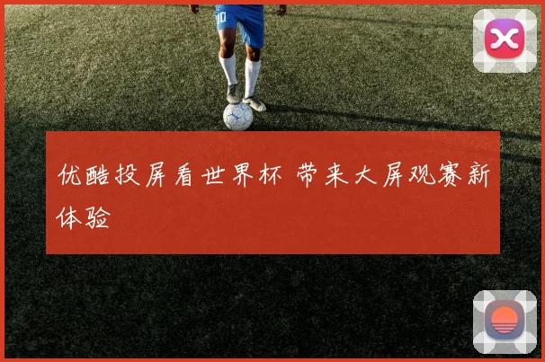 优酷投屏看世界杯 带来大屏观赛新体验