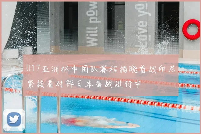 U17亚洲杯中国队赛程揭晓首战印尼紧接着对阵日本备战进行中