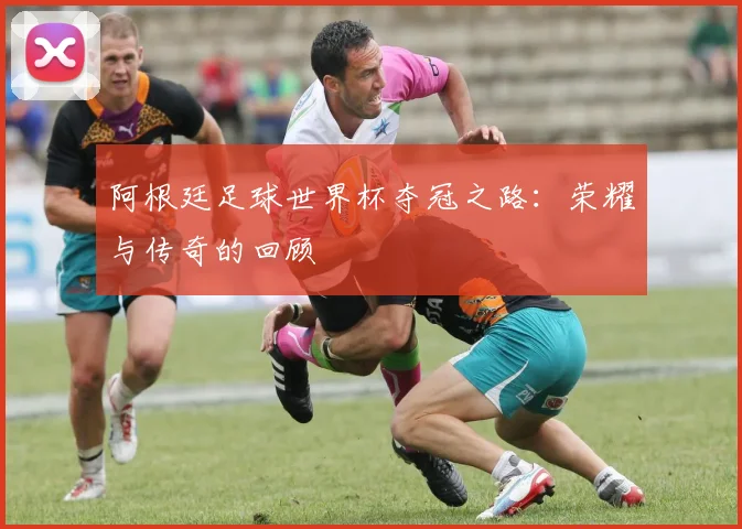 阿根廷足球世界杯夺冠之路：荣耀与传奇的回顾