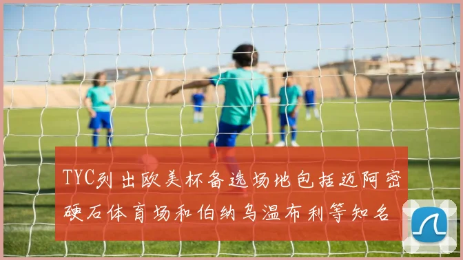 TYC列出欧美杯备选场地包括迈阿密硬石体育场和伯纳乌温布利等知名场馆