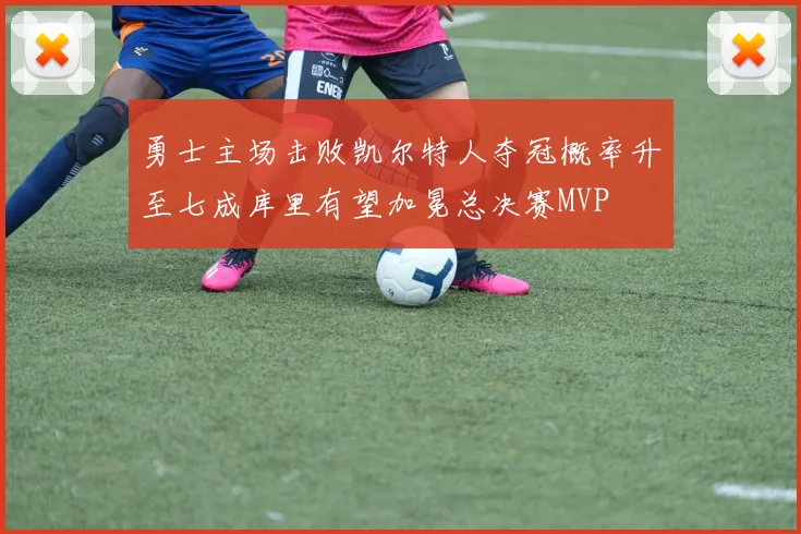 勇士主场击败凯尔特人夺冠概率升至七成库里有望加冕总决赛MVP