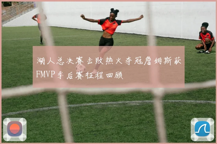 湖人总决赛击败热火夺冠詹姆斯获FMVP季后赛征程回顾