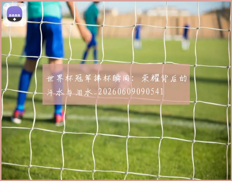 世界杯冠军捧杯瞬间：荣耀背后的汗水与泪水_20260609090541
